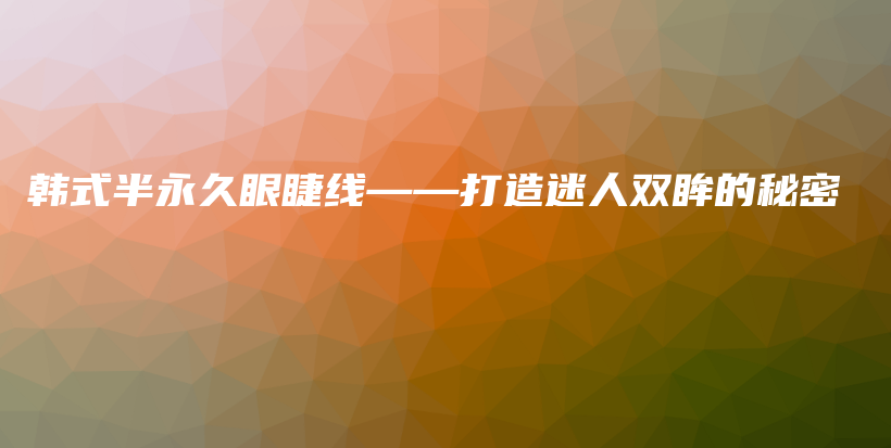 韩式半永久眼睫线——打造迷人双眸的秘密插图