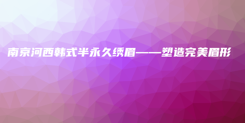 南京河西韩式半永久绣眉——塑造完美眉形插图