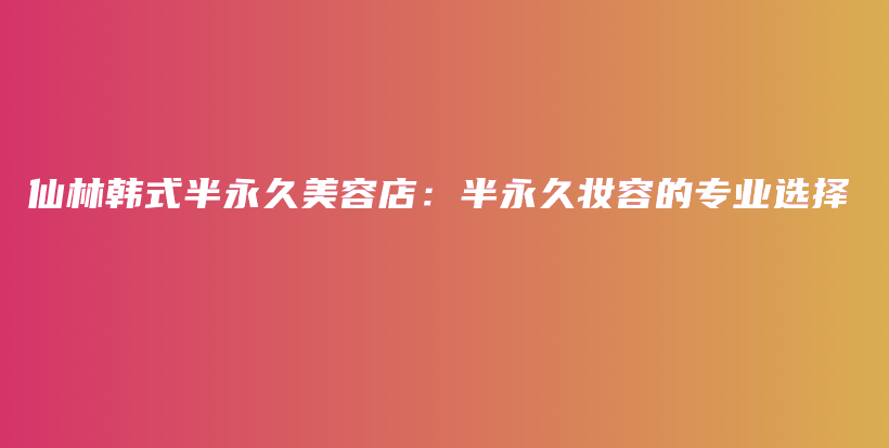 仙林韩式半永久美容店：半永久妆容的专业选择插图