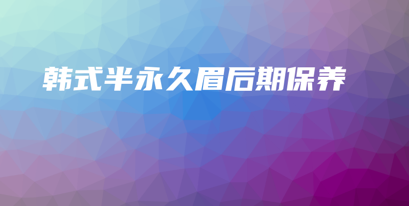 韩式半永久眉后期保养插图