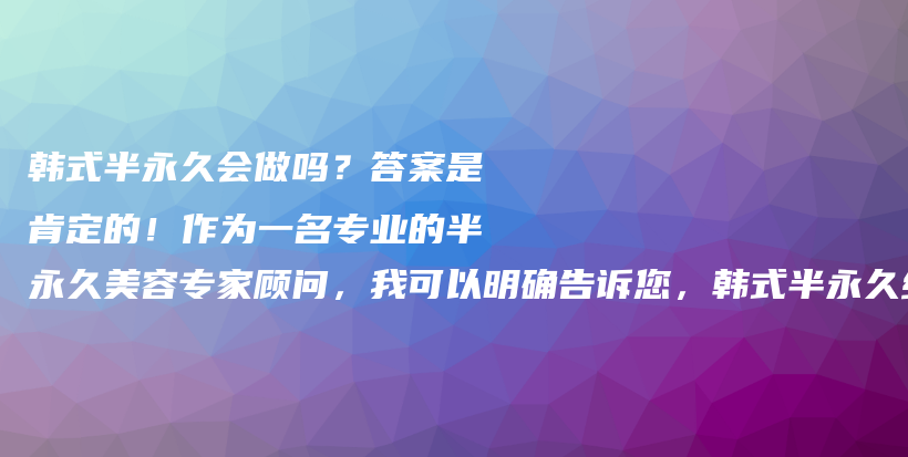 韩式半永久会做吗？答案是肯定的！作为一名专业的半永久美容专家顾问，我可以明确告诉您，韩式半永久绝对是插图