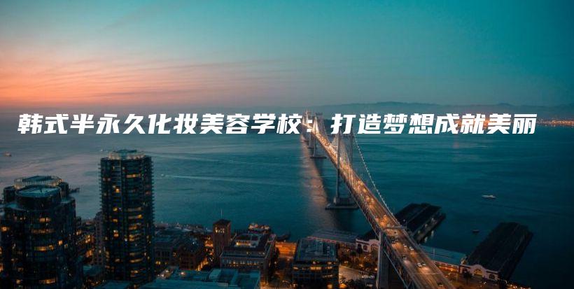 韩式半永久化妆美容学校：打造梦想成就美丽插图