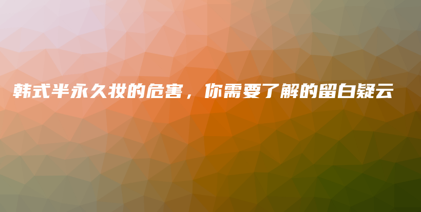 韩式半永久妆的危害，你需要了解的留白疑云插图