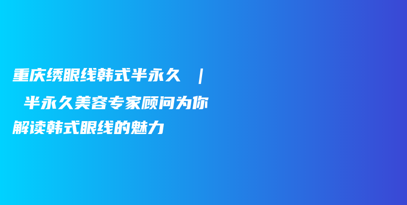 重庆绣眼线韩式半永久 ｜ 半永久美容专家顾问为你解读韩式眼线的魅力插图