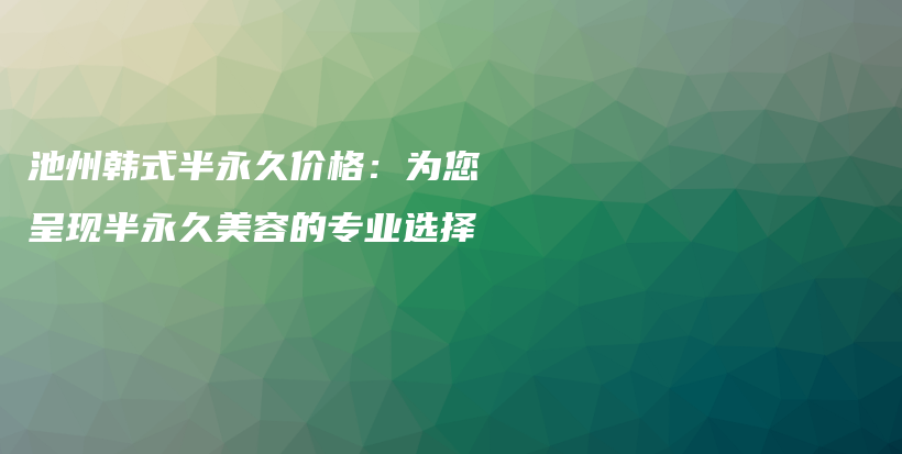 池州韩式半永久价格：为您呈现半永久美容的专业选择插图