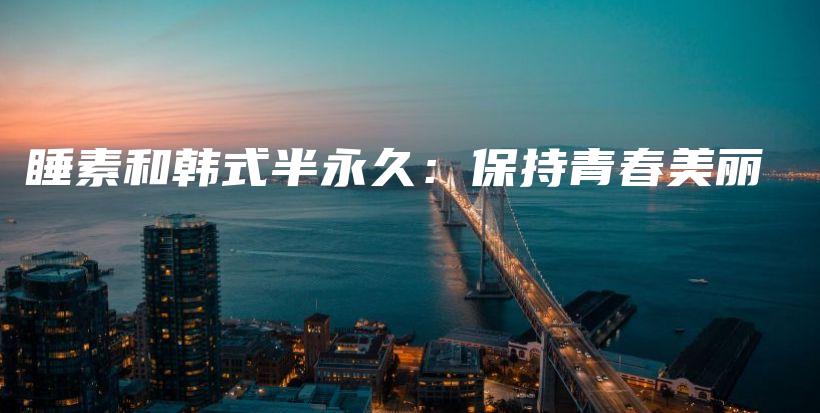 睡素和韩式半永久：保持青春美丽插图