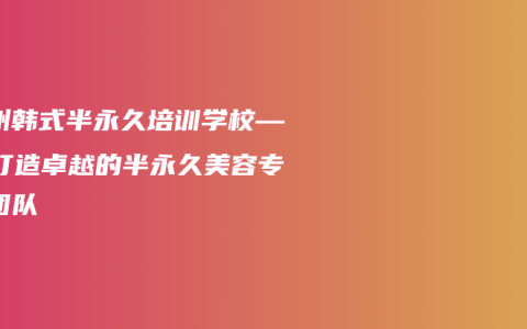 汝州韩式半永久培训学校——打造卓越的半永久美容专家团队