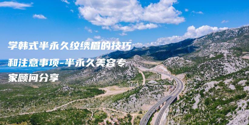 学韩式半永久纹绣眉的技巧和注意事项-半永久美容专家顾问分享插图