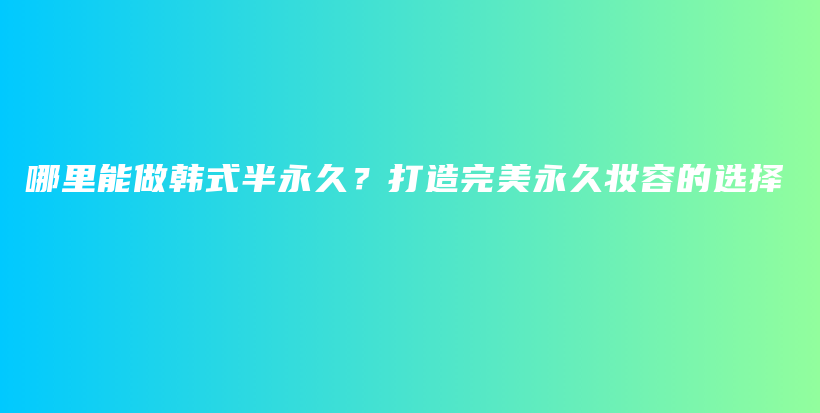 哪里能做韩式半永久？打造完美永久妆容的选择插图