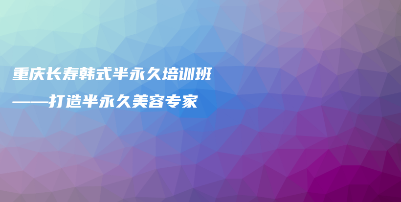 重庆长寿韩式半永久培训班——打造半永久美容专家插图