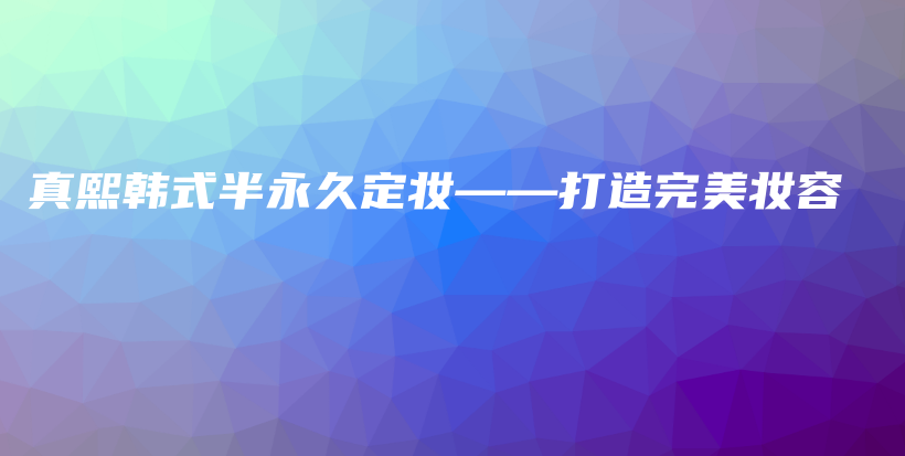 真熙韩式半永久定妆——打造完美妆容插图