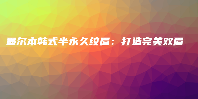 墨尔本韩式半永久纹眉：打造完美双眉插图