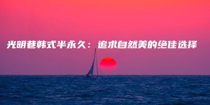 光明巷韩式半永久：追求自然美的绝佳选择插图