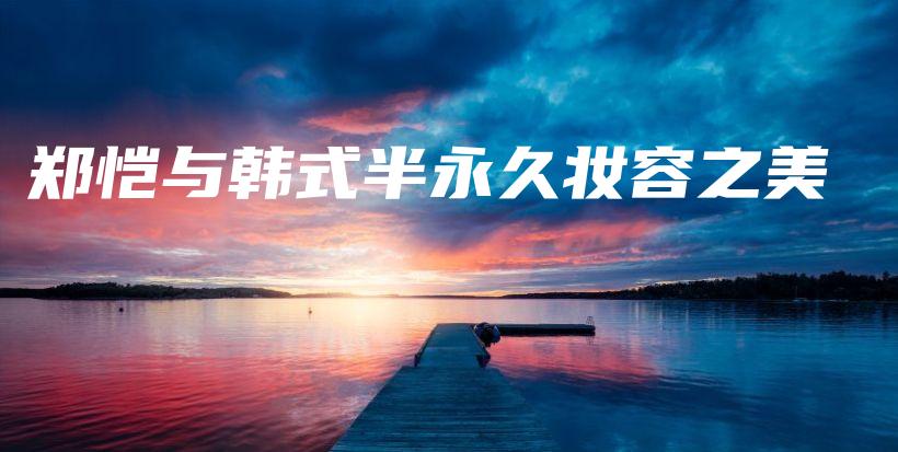 郑恺与韩式半永久妆容之美插图