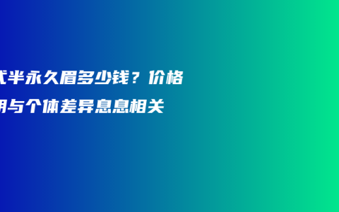韩式半永久眉多少钱？价格透明与个体差异息息相关
