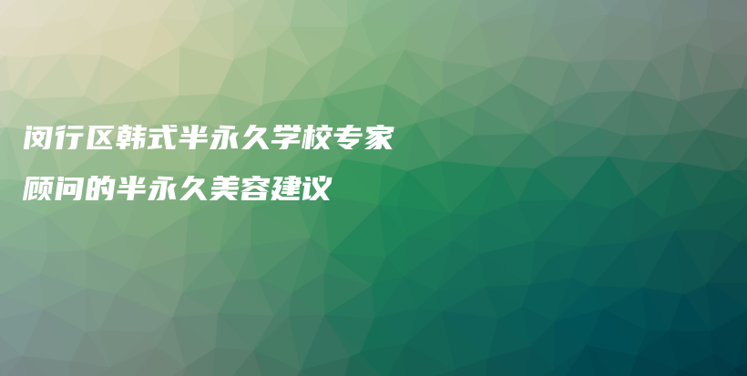 闵行区韩式半永久学校专家顾问的半永久美容建议插图