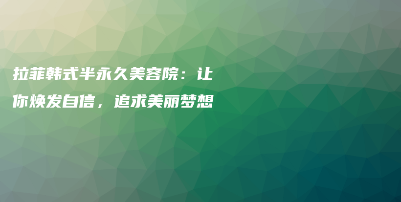 拉菲韩式半永久美容院：让你焕发自信，追求美丽梦想插图