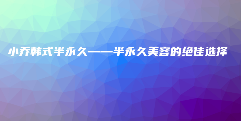 小乔韩式半永久——半永久美容的绝佳选择插图