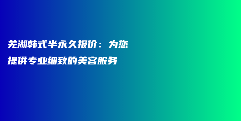 芜湖韩式半永久报价：为您提供专业细致的美容服务插图