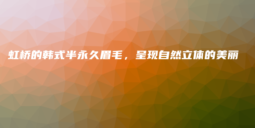 虹桥的韩式半永久眉毛，呈现自然立体的美丽插图