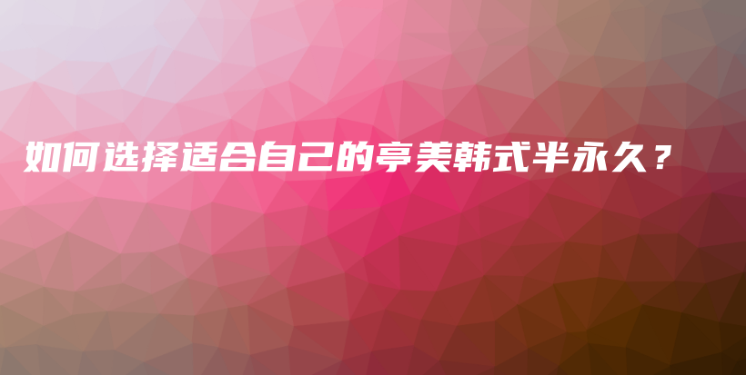 如何选择适合自己的亭美韩式半永久？插图