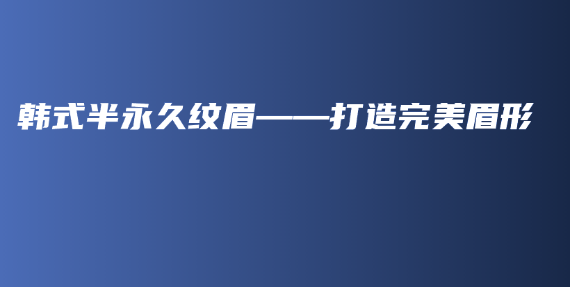韩式半永久纹眉——打造完美眉形插图