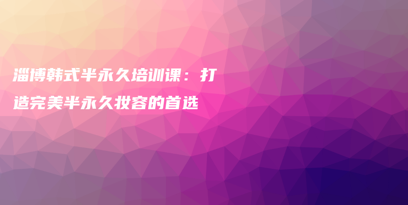 淄博韩式半永久培训课：打造完美半永久妆容的首选插图