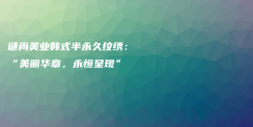 谜尚美业韩式半永久纹绣：“美丽华章，永恒呈现”插图