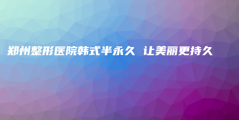 郑州整形医院韩式半永久 让美丽更持久插图