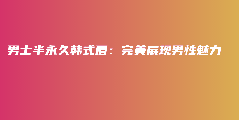 男士半永久韩式眉：完美展现男性魅力插图