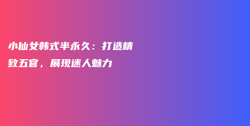 小仙女韩式半永久：打造精致五官，展现迷人魅力插图
