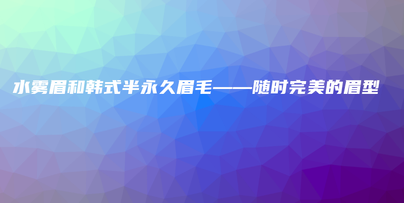 水雾眉和韩式半永久眉毛——随时完美的眉型插图
