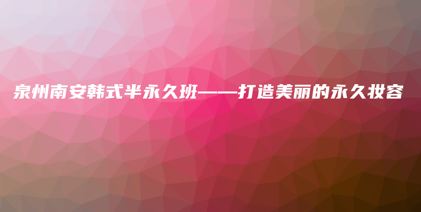 泉州南安韩式半永久班——打造美丽的永久妆容插图