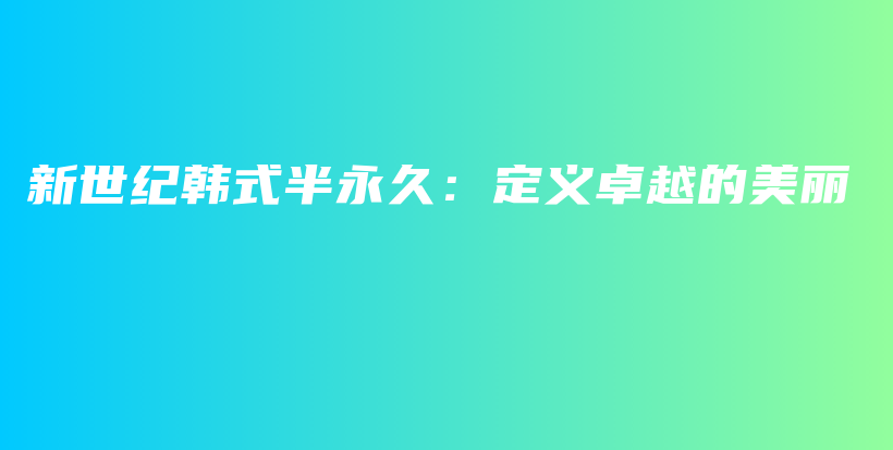 新世纪韩式半永久：定义卓越的美丽插图