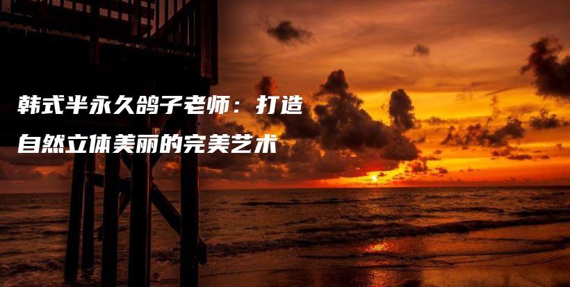 韩式半永久鸽子老师：打造自然立体美丽的完美艺术插图