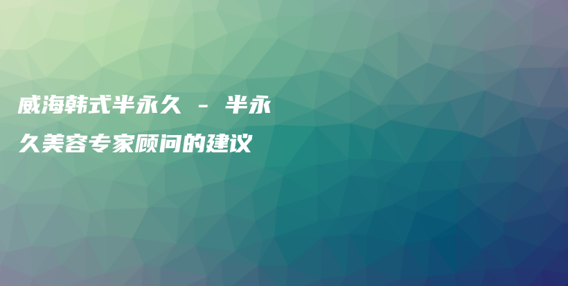 威海韩式半永久 – 半永久美容专家顾问的建议插图