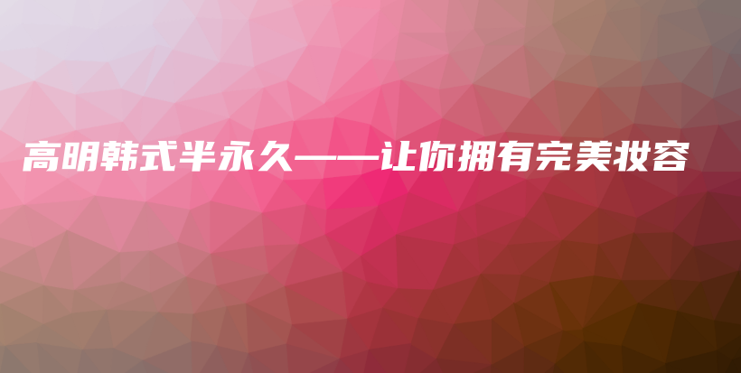 高明韩式半永久——让你拥有完美妆容插图