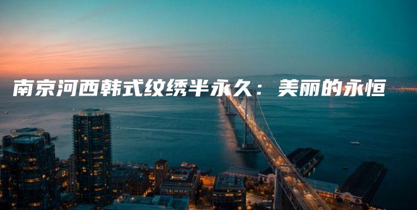 南京河西韩式纹绣半永久：美丽的永恒插图