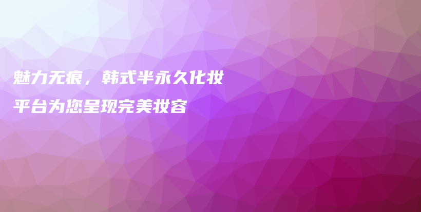 魅力无痕，韩式半永久化妆平台为您呈现完美妆容插图