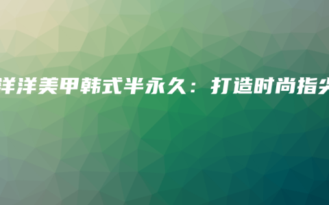 美洋洋美甲韩式半永久：打造时尚指尖