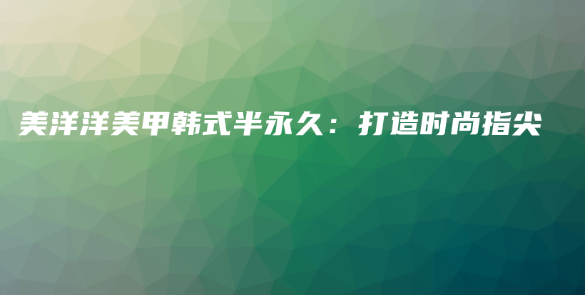 美洋洋美甲韩式半永久：打造时尚指尖插图
