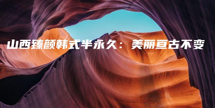 山西臻颜韩式半永久：美丽亘古不变插图