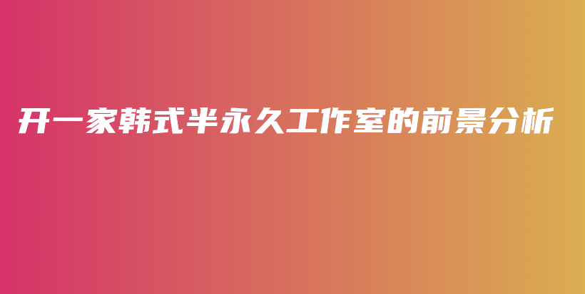 开一家韩式半永久工作室的前景分析插图