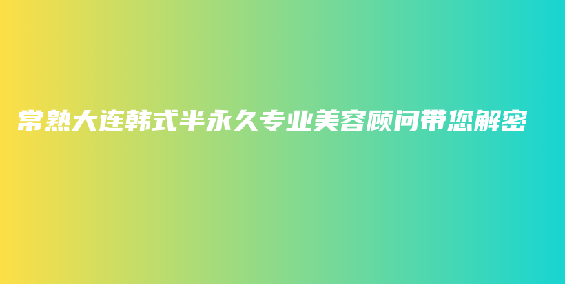 常熟大连韩式半永久专业美容顾问带您解密插图