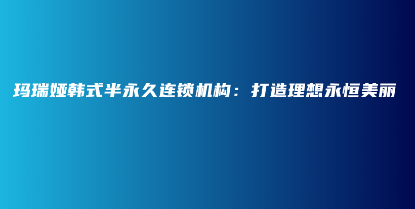 玛瑞娅韩式半永久连锁机构：打造理想永恒美丽插图