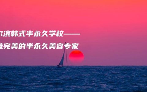 哈尔滨韩式半永久学校——打造完美的半永久美容专家