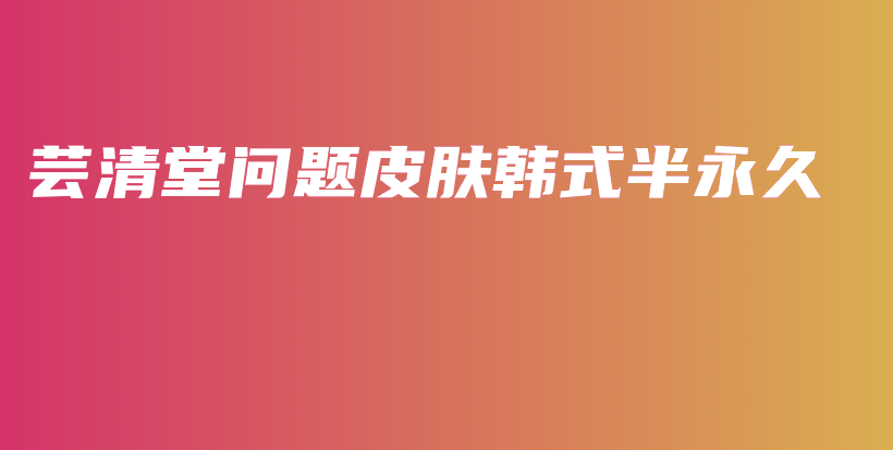 芸清堂问题皮肤韩式半永久插图