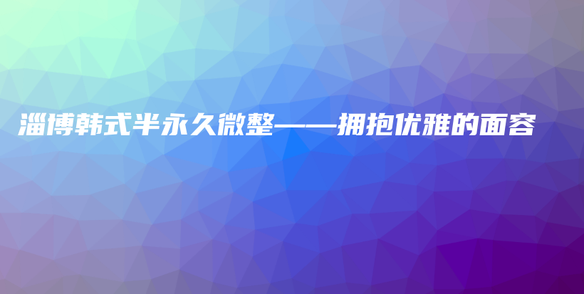 淄博韩式半永久微整——拥抱优雅的面容插图