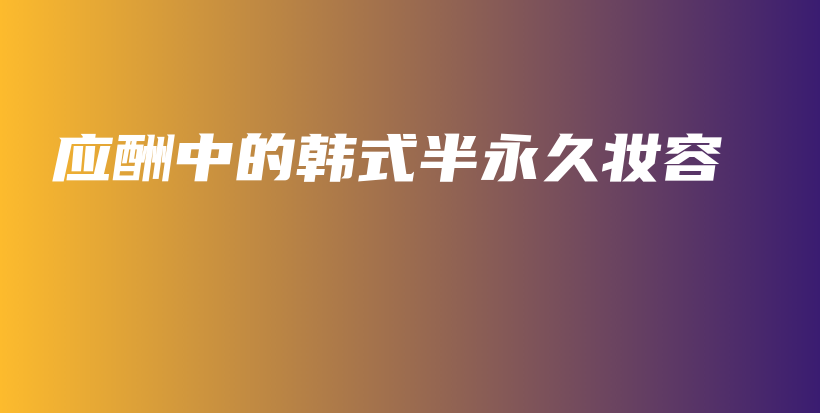 应酬中的韩式半永久妆容插图