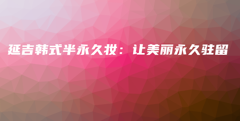 延吉韩式半永久妆：让美丽永久驻留插图